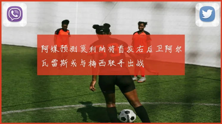 阿媒预测莫利纳将首发右后卫阿尔瓦雷斯或与梅西联手出战