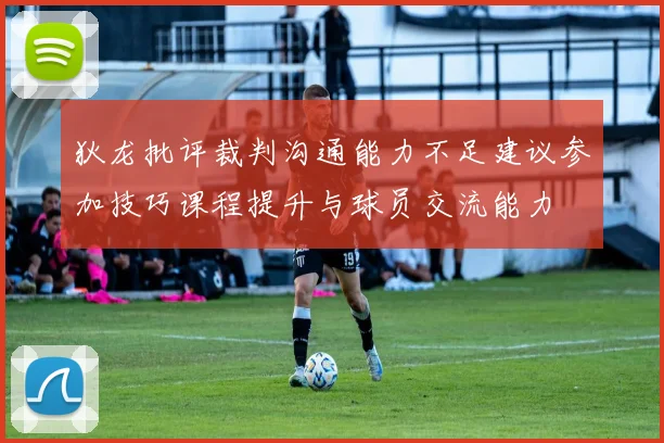 狄龙批评裁判沟通能力不足建议参加技巧课程提升与球员交流能力