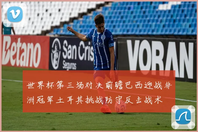 世界杯第三场对决前瞻巴西迎战非洲冠军土耳其挑战防守反击战术