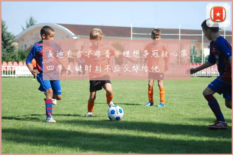 麦迪直言字母哥非理想争冠核心第四节关键时刻不应交球给他