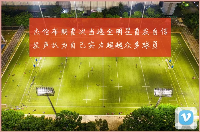 杰伦布朗首次当选全明星首发自信发声认为自己实力超越众多球员