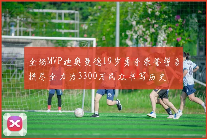 全场MVP迪奥曼德19岁勇夺荣誉誓言拼尽全力为3300万民众书写历史