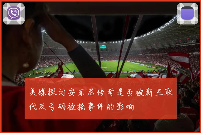 美媒探讨安东尼传奇是否被新王取代及号码被抢事件的影响