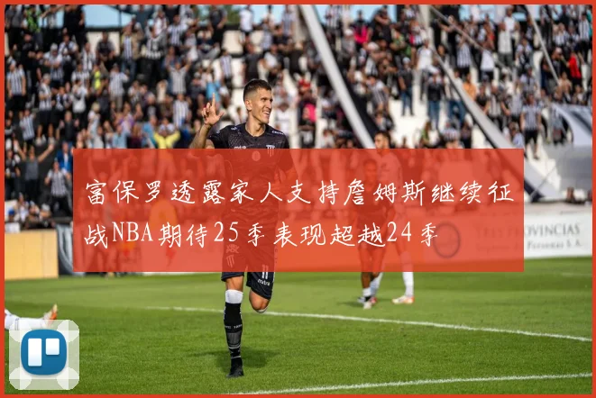 富保罗透露家人支持詹姆斯继续征战NBA期待25季表现超越24季