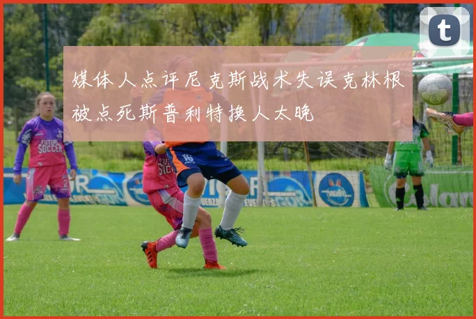 媒体人点评尼克斯战术失误克林根被点死斯普利特换人太晚
