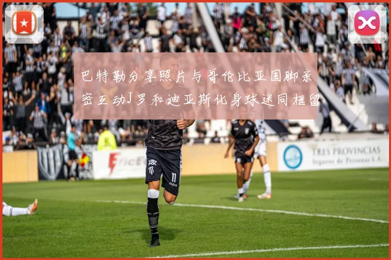 巴特勒分享照片与哥伦比亚国脚亲密互动J罗和迪亚斯化身球迷同框留念