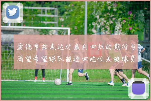 爱德华兹表达对康利回归的期待与渴望希望球队能迎回这位关键球员