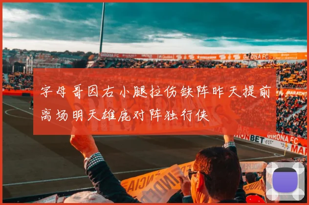 字母哥因右小腿拉伤缺阵昨天提前离场明天雄鹿对阵独行侠