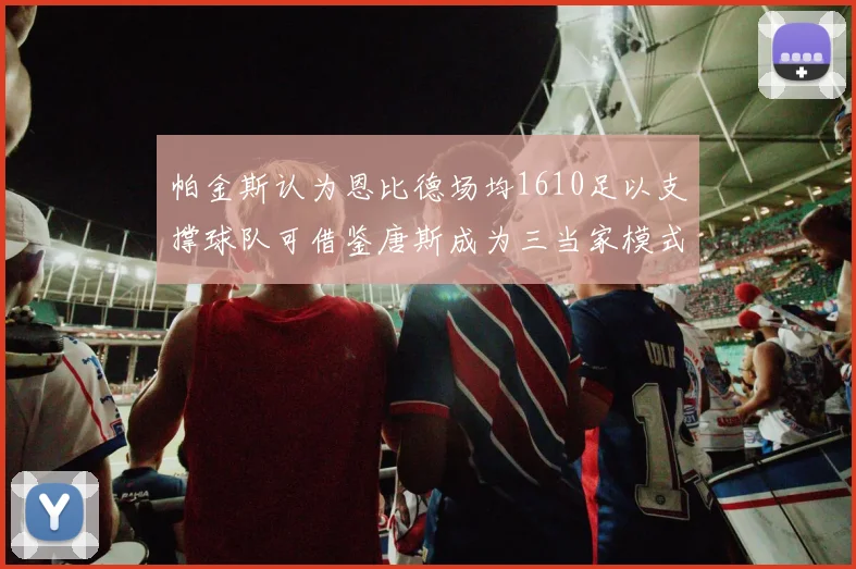 帕金斯认为恩比德场均1610足以支撑球队可借鉴唐斯成为三当家模式