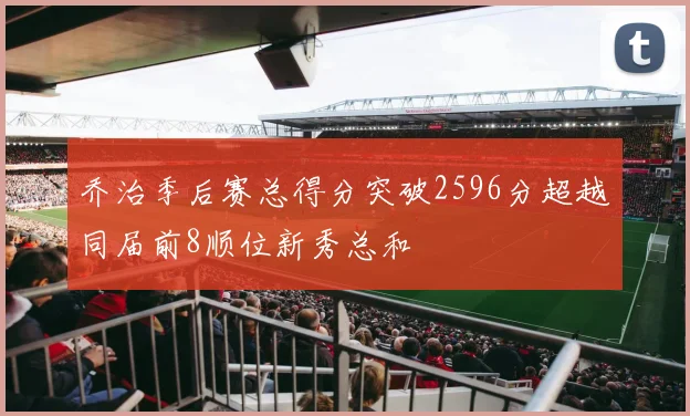 乔治季后赛总得分突破2596分超越同届前8顺位新秀总和