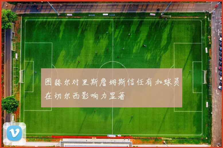 图赫尔对里斯詹姆斯信任有加球员在切尔西影响力显著