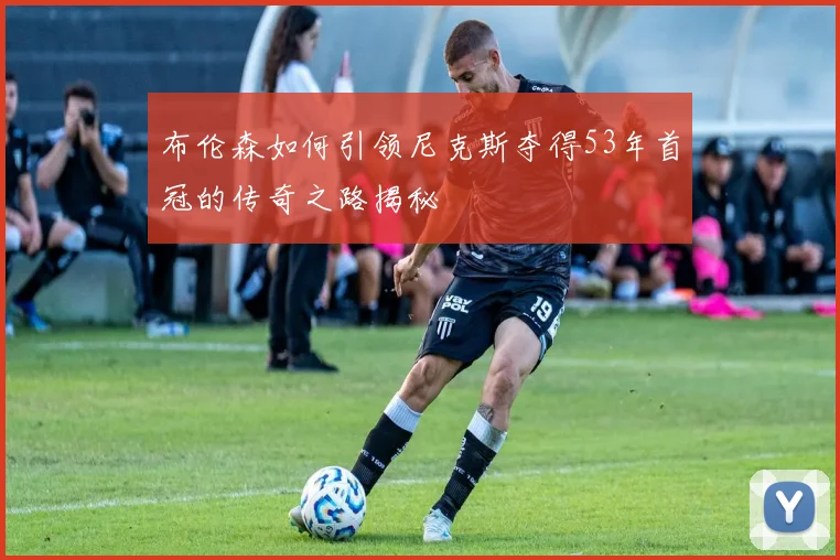 布伦森如何引领尼克斯夺得53年首冠的传奇之路揭秘