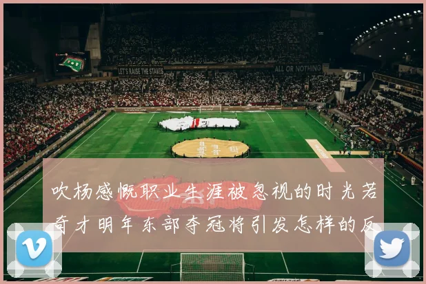 吹杨感慨职业生涯被忽视的时光若奇才明年东部夺冠将引发怎样的反响