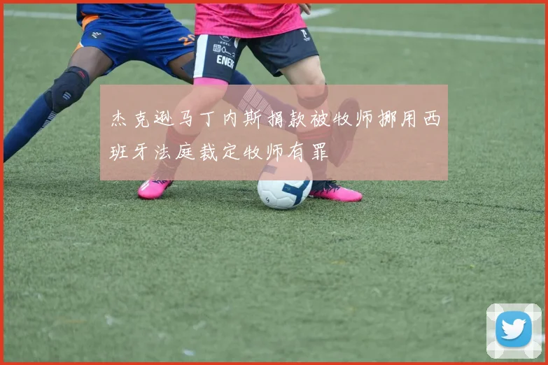杰克逊马丁内斯捐款被牧师挪用西班牙法庭裁定牧师有罪
