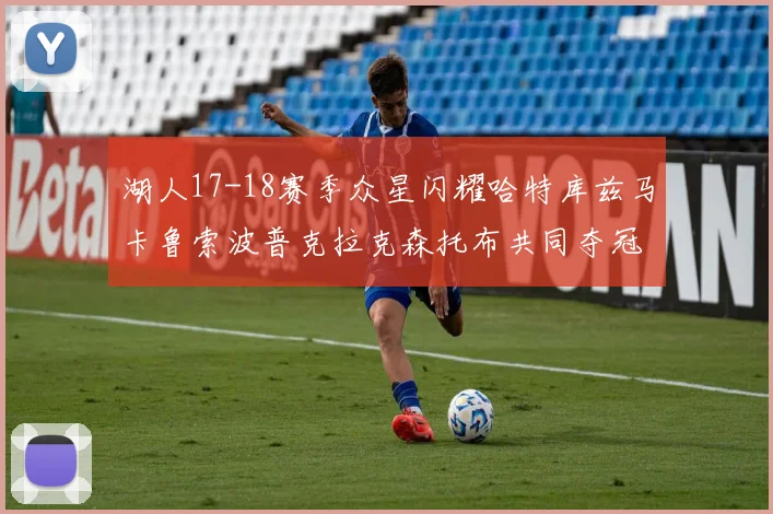 湖人17-18赛季众星闪耀哈特库兹马卡鲁索波普克拉克森托布共同夺冠的辉煌时刻