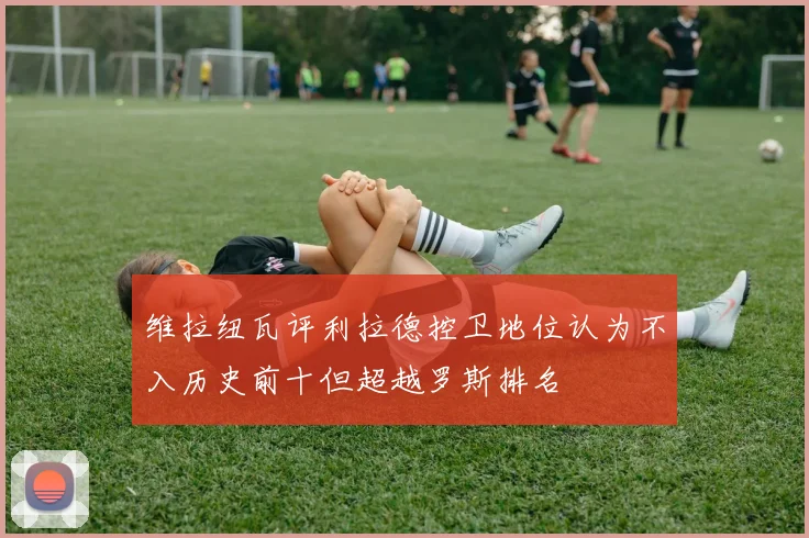 维拉纽瓦评利拉德控卫地位认为不入历史前十但超越罗斯排名