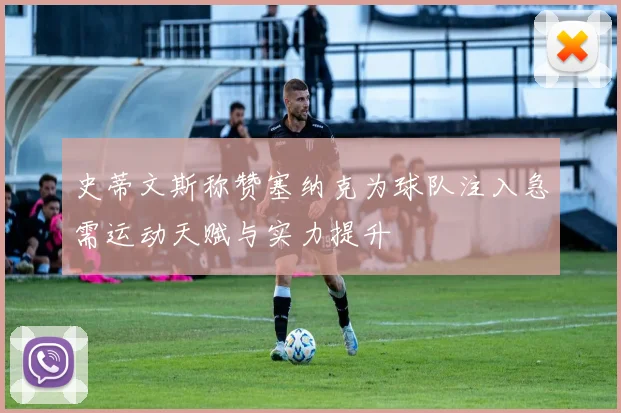 史蒂文斯称赞塞纳克为球队注入急需运动天赋与实力提升