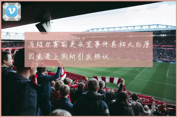 马绍尔赛前更衣室事件真相大白原因竟是上厕所引发热议