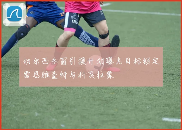 切尔西冬窗引援计划曝光目标锁定雷恩雅奎特与科莫拉蒙