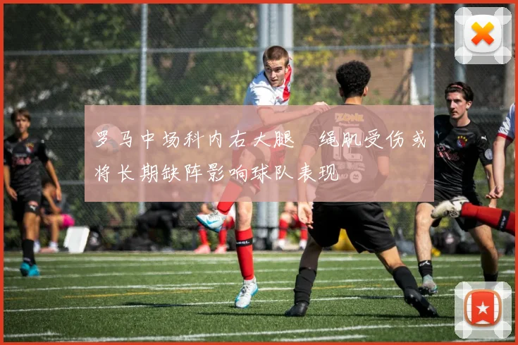 罗马中场科内右大腿腘绳肌受伤或将长期缺阵影响球队表现