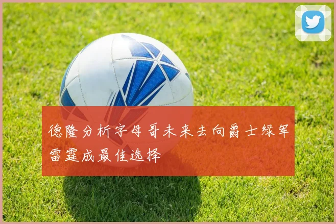 德隆分析字母哥未来去向爵士绿军雷霆成最佳选择