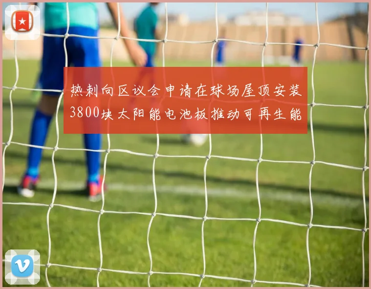 热刺向区议会申请在球场屋顶安装3800块太阳能电池板推动可再生能源发展