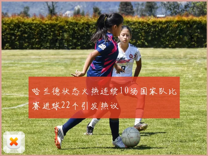 哈兰德状态火热连续10场国家队比赛进球22个引发热议