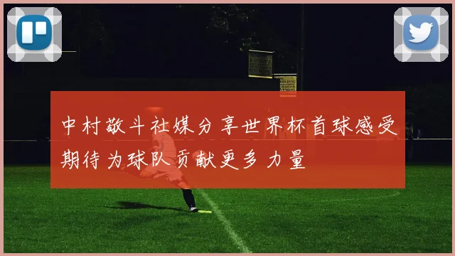 中村敬斗社媒分享世界杯首球感受期待为球队贡献更多力量