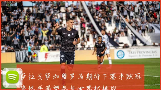 萨拉戈萨加盟罗马期待下赛季欧冠资格并渴望参与世界杯挑战